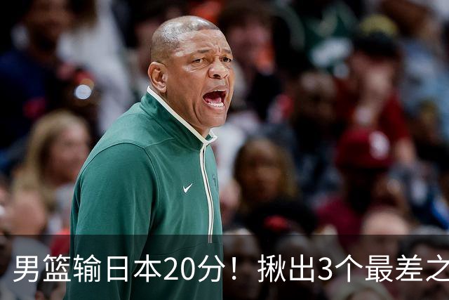 男篮输日本20分！揪出3个最差之人，坑惨了球队